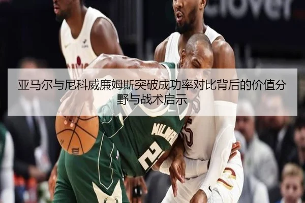 亚马尔与尼科威廉姆斯突破成功率对比背后的价值分野与战术启示