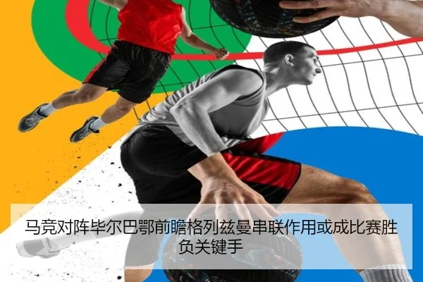 马竞对阵毕尔巴鄂前瞻格列兹曼串联作用或成比赛胜负关键手