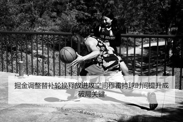 掘金调整替补轮换释放进攻空间穆雷持球时间提升成破局关键