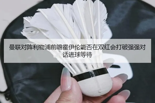 曼联对阵利物浦前瞻霍伊伦能否在双红会打破强强对话进球等待
