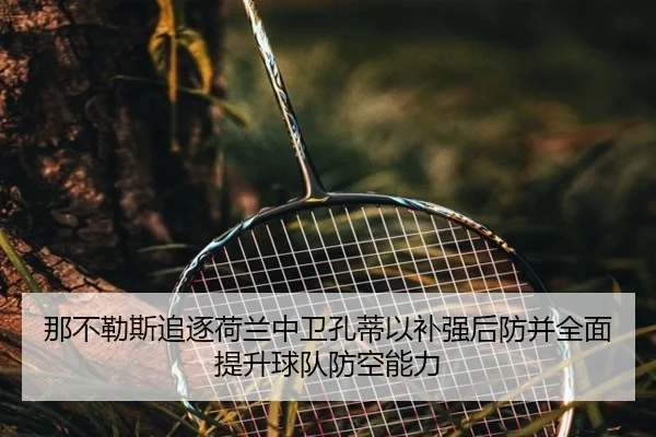 那不勒斯追逐荷兰中卫孔蒂以补强后防并全面提升球队防空能力